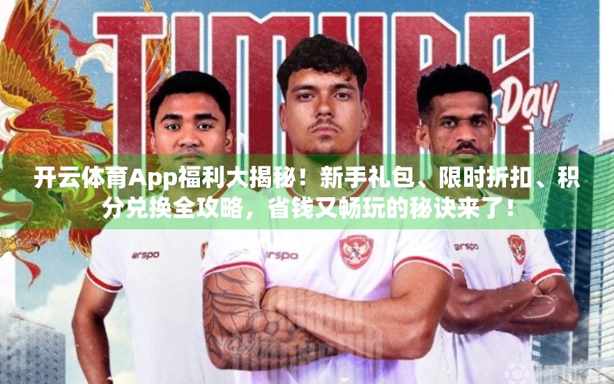 开云体育App福利大揭秘！新手礼包、限时折扣、积分兑换全攻略，省钱又畅玩的秘诀来了！