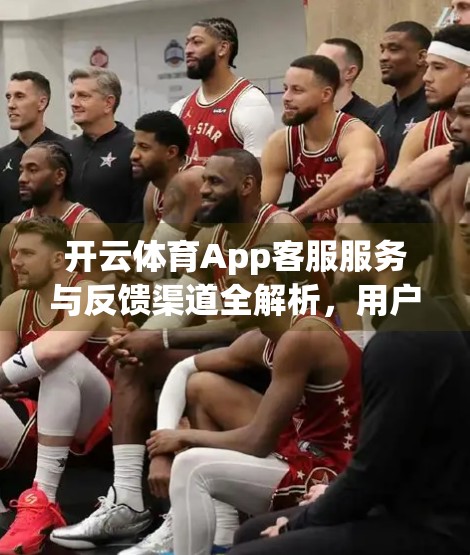 开云体育App客服服务与反馈渠道全解析，用户体验升级的关键一步