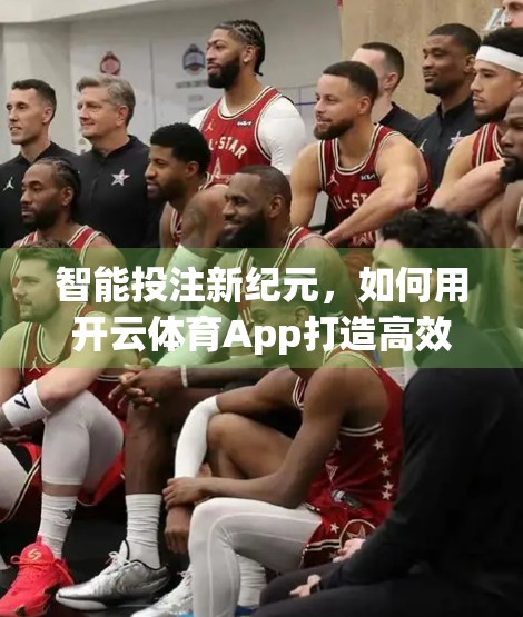 智能投注新纪元，如何用开云体育App打造高效、理性的投注策略？