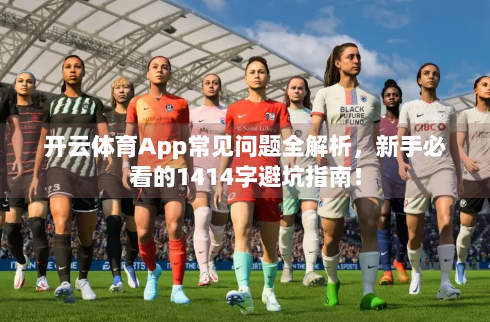 开云体育App常见问题全解析，新手必看的1414字避坑指南！