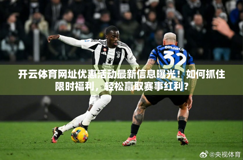 开云体育网址优惠活动最新信息曝光！如何抓住限时福利，轻松赢取赛事红利？
