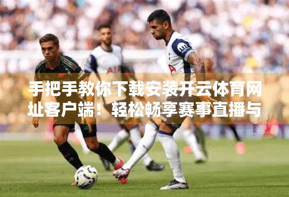 手把手教你下载安装开云体育网址客户端！轻松畅享赛事直播与竞猜体验！