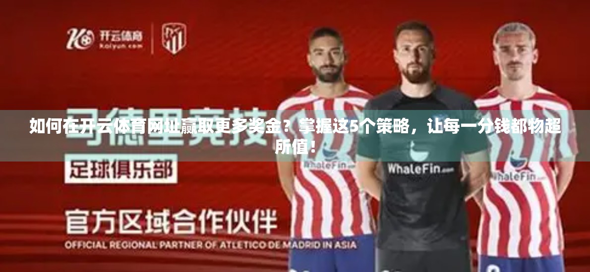 如何在开云体育网址赢取更多奖金？掌握这5个策略，让每一分钱都物超所值！