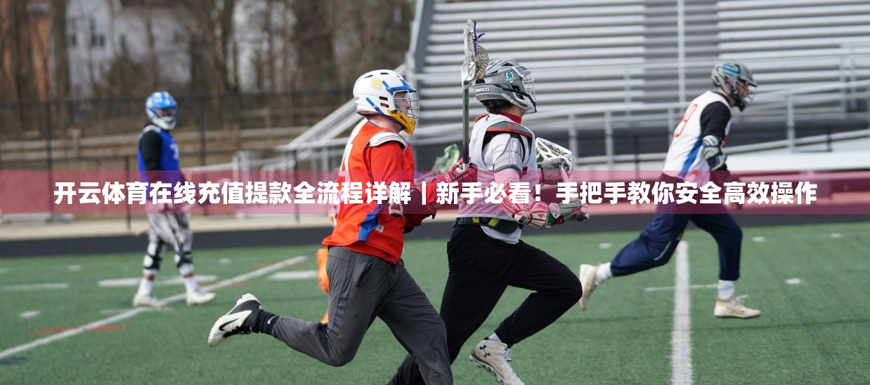 开云体育在线充值提款全流程详解｜新手必看！手把手教你安全高效操作