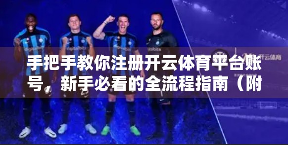 手把手教你注册开云体育平台账号，新手必看的全流程指南（附常见问题解答）