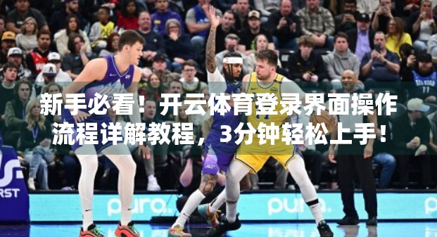 新手必看！开云体育登录界面操作流程详解教程，3分钟轻松上手！
