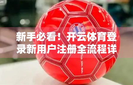 新手必看！开云体育登录新用户注册全流程详解+避坑指南