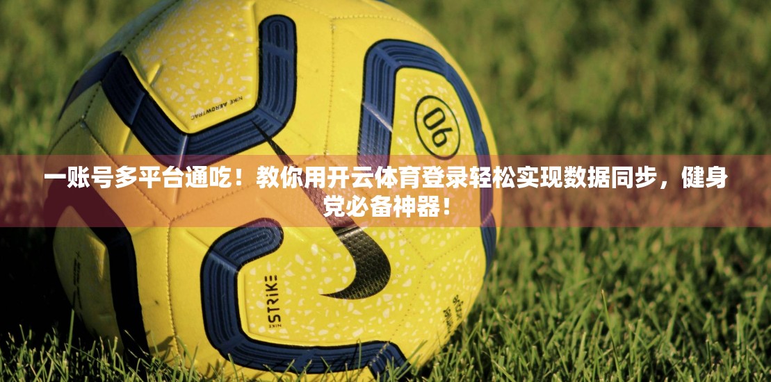 一账号多平台通吃！教你用开云体育登录轻松实现数据同步，健身党必备神器！