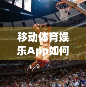 移动体育娱乐App如何守护用户隐私？从数据收集到安全防护的全方位解析