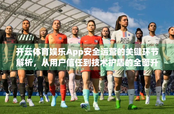 开云体育娱乐App安全运营的关键环节解析，从用户信任到技术护盾的全面升级
