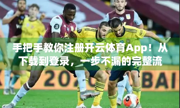 手把手教你注册开云体育App！从下载到登录，一步不漏的完整流程指南（附避坑建议）