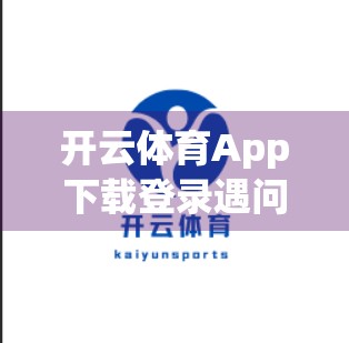 开云体育App下载登录遇问题？别慌！手把手教你快速解决9大常见故障！
