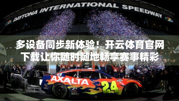 多设备同步新体验！开云体育官网下载让你随时随地畅享赛事精彩