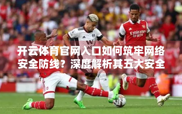 开云体育官网入口如何筑牢网络安全防线？深度解析其五大安全保障措施