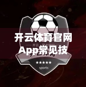 开云体育官网App常见技术问题全解析，轻松解决卡顿、登录失败、无法加载等困扰！