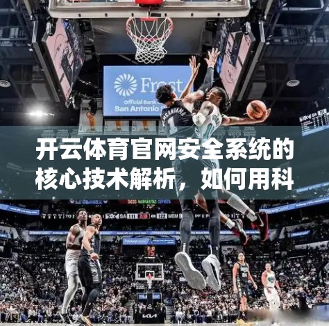 开云体育官网安全系统的核心技术解析，如何用科技守护亿万用户的数字运动梦？