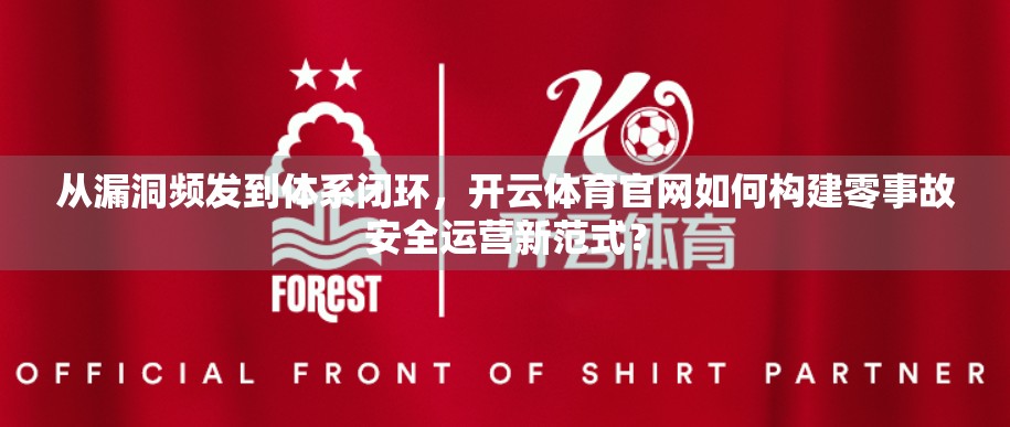 从漏洞频发到体系闭环，开云体育官网如何构建零事故安全运营新范式？