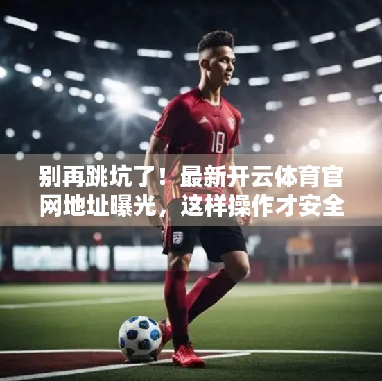 别再跳坑了！最新开云体育官网地址曝光，这样操作才安全高效！