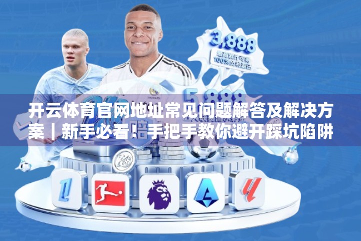 开云体育官网地址常见问题解答及解决方案|新手必看!手把手教你避开踩坑陷阱! 开云体育官网地址常见问题解答及解决方案|新手必看!手把手教你避开踩坑陷阱!