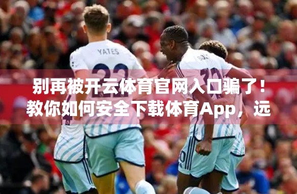 别再被开云体育官网入口骗了！教你如何安全下载体育App，远离诈骗陷阱！