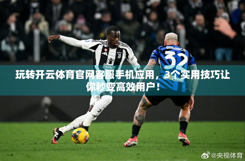 玩转开云体育官网客服手机应用，3个实用技巧让你秒变高效用户！
