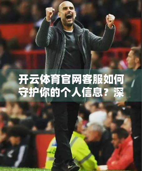 开云体育官网客服如何守护你的个人信息？深度解析隐私保护机制