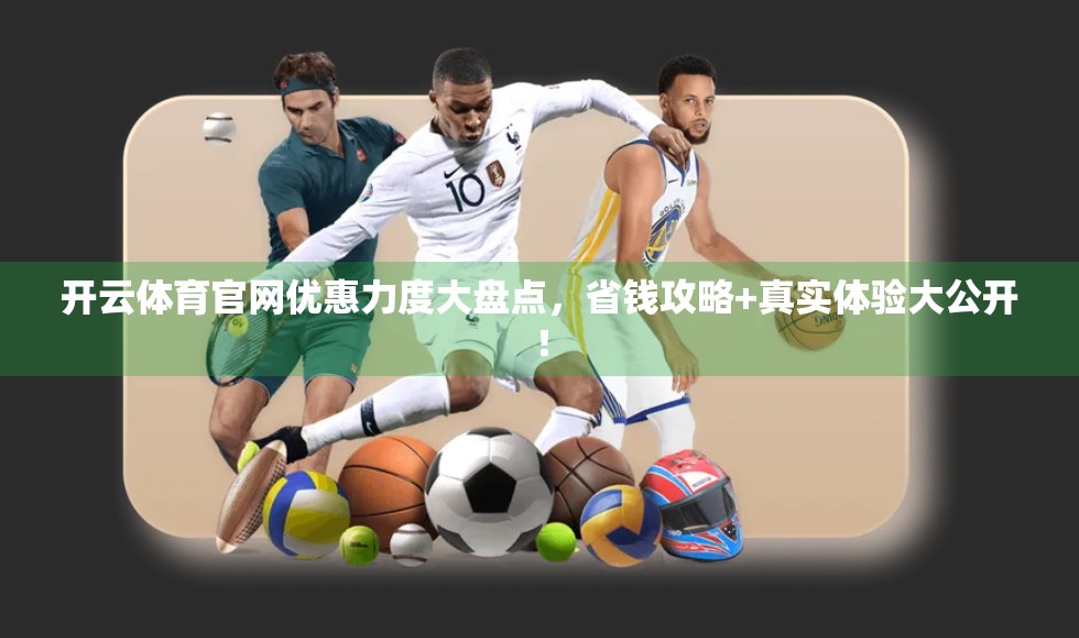 开云体育官网优惠力度大盘点，省钱攻略+真实体验大公开！
