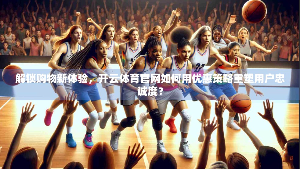 解锁购物新体验，开云体育官网如何用优惠策略重塑用户忠诚度？