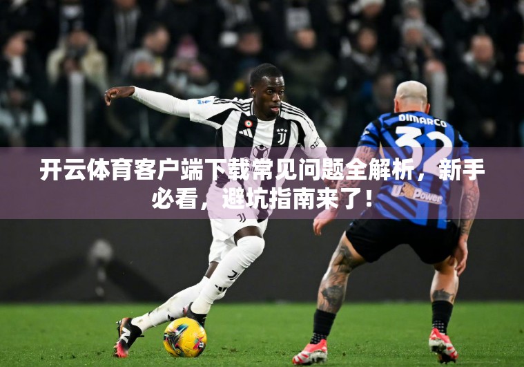 开云体育客户端下载常见问题全解析，新手必看，避坑指南来了！