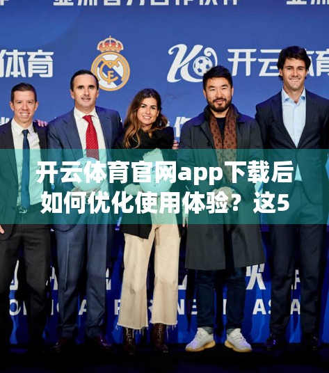 开云体育官网app下载后如何优化使用体验？这5个技巧让你畅享赛事不卡顿！