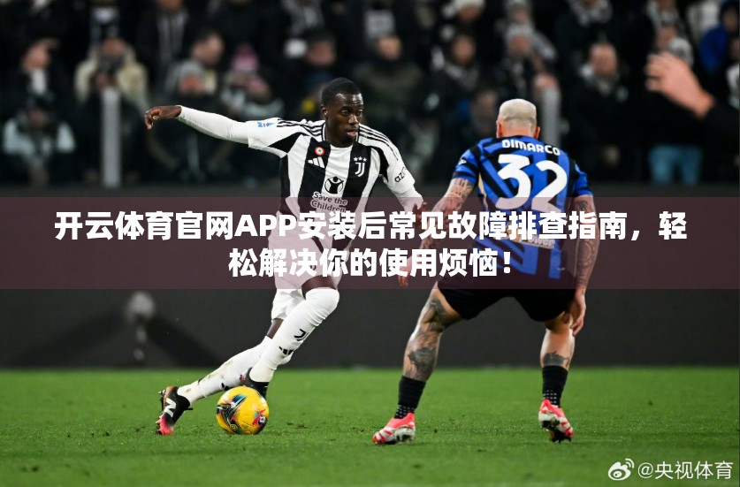 开云体育官网APP安装后常见故障排查指南，轻松解决你的使用烦恼！