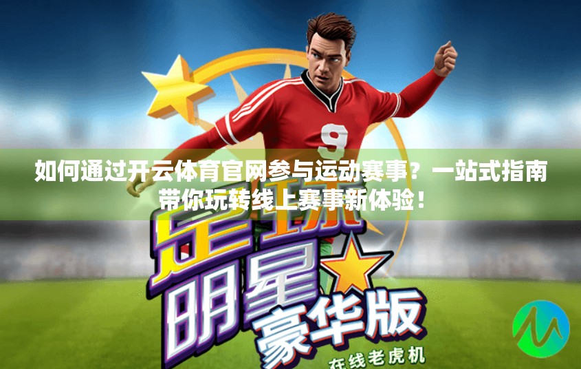 如何通过开云体育官网参与运动赛事？一站式指南带你玩转线上赛事新体验！