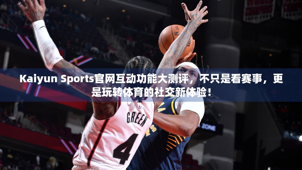 Kaiyun Sports官网互动功能大测评，不只是看赛事，更是玩转体育的社交新体验！