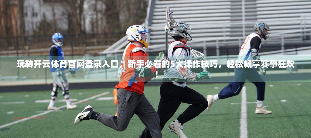 玩转开云体育官网登录入口，新手必看的5大操作技巧，轻松畅享赛事狂欢！