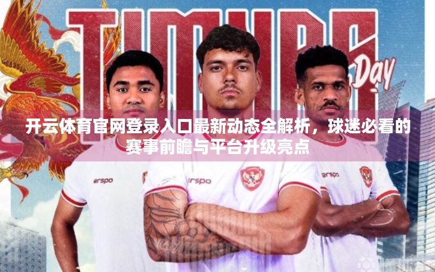 开云体育官网登录入口最新动态全解析，球迷必看的赛事前瞻与平台升级亮点