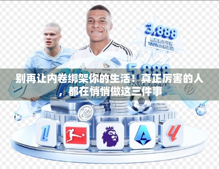 别再让内卷绑架你的生活！真正厉害的人，都在悄悄做这三件事