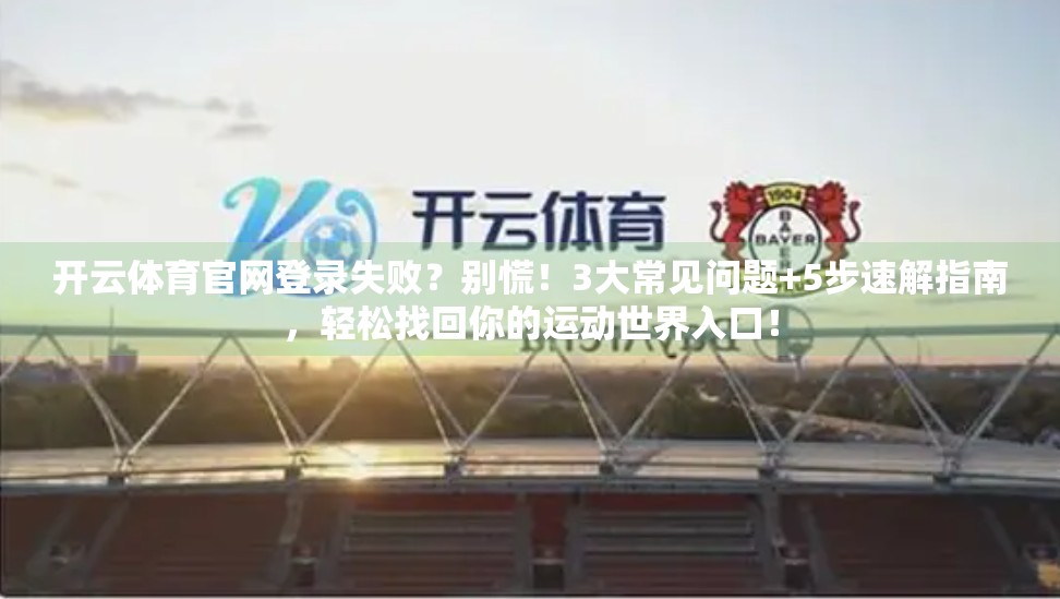 开云体育官网登录失败？别慌！3大常见问题+5步速解指南，轻松找回你的运动世界入口！