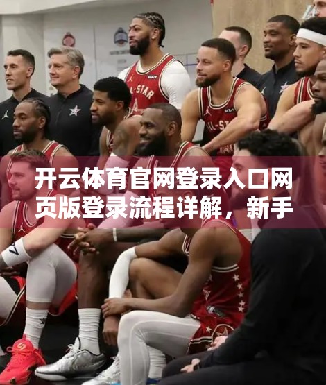 开云体育官网登录入口网页版登录流程详解，新手必看，三步搞定账号畅玩！