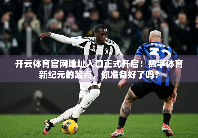 开云体育官网地址入口正式开启！数字体育新纪元的起点，你准备好了吗？