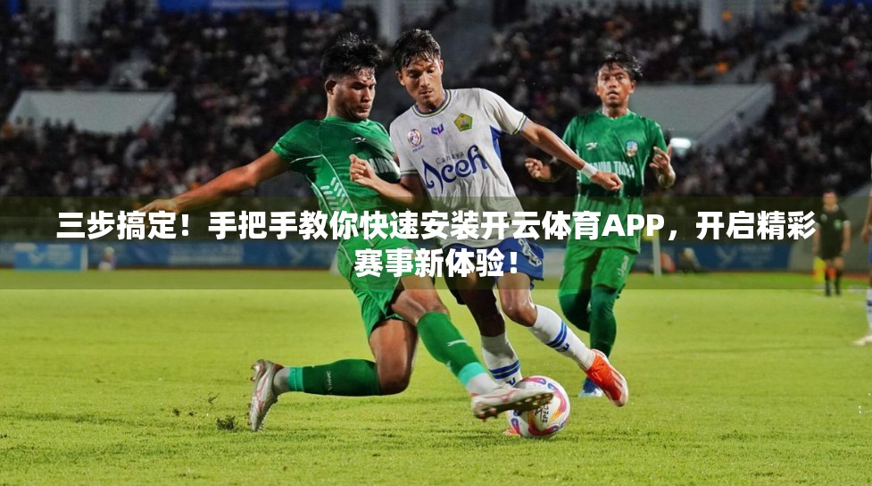 三步搞定！手把手教你快速安装开云体育APP，开启精彩赛事新体验！