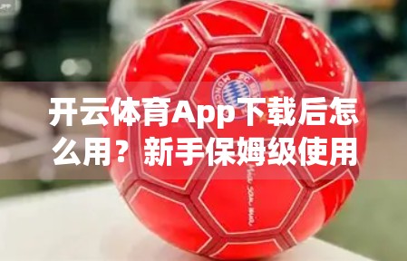 开云体育App下载后怎么用？新手保姆级使用指南，带你玩转运动世界！
