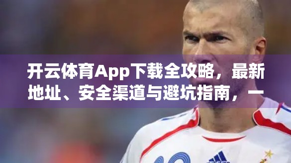 开云体育App下载全攻略，最新地址、安全渠道与避坑指南，一文看懂！
