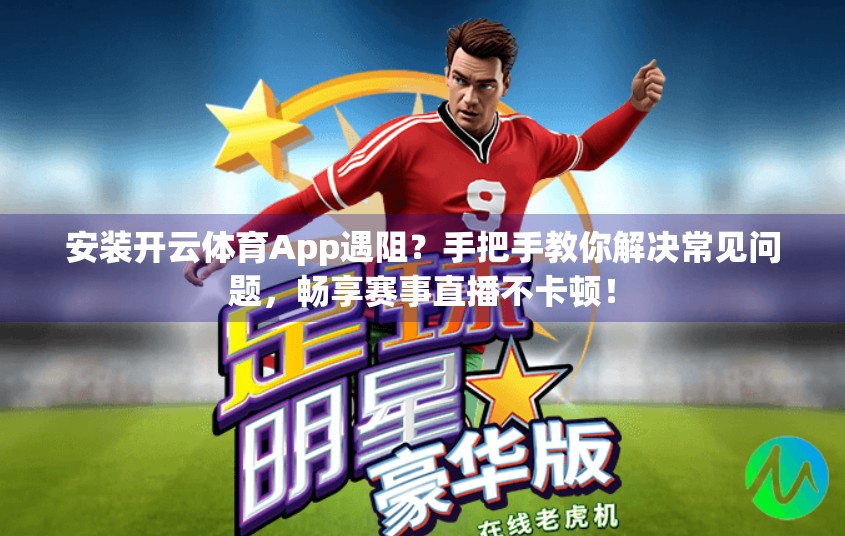 安装开云体育App遇阻？手把手教你解决常见问题，畅享赛事直播不卡顿！