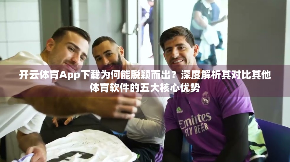 开云体育App下载为何能脱颖而出？深度解析其对比其他体育软件的五大核心优势