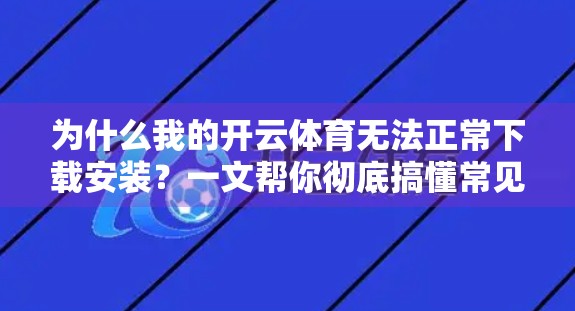 为什么我的开云体育无法正常下载安装？一文帮你彻底搞懂常见问题与解决方法！