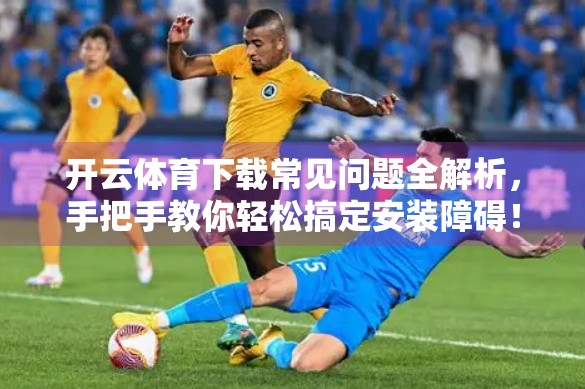 开云体育下载常见问题全解析，手把手教你轻松搞定安装障碍！