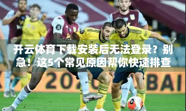 开云体育下载安装后无法登录？别急！这5个常见原因帮你快速排查并解决！