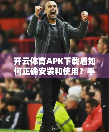 开云体育APK下载后如何正确安装和使用？手把手教你安全上手，避免踩坑！