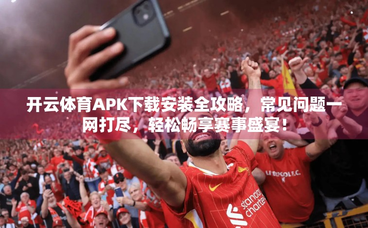 开云体育APK下载安装全攻略，常见问题一网打尽，轻松畅享赛事盛宴！
