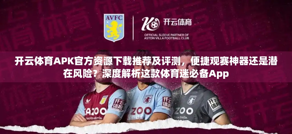 开云体育APK官方资源下载推荐及评测，便捷观赛神器还是潜在风险？深度解析这款体育迷必备App